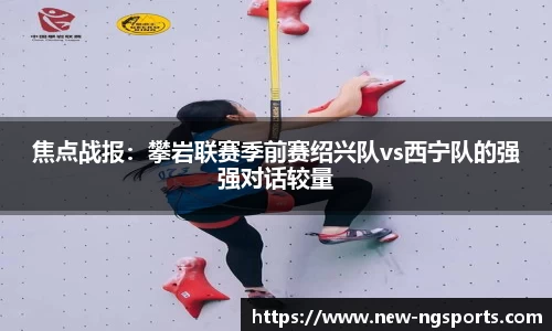 焦点战报：攀岩联赛季前赛绍兴队vs西宁队的强强对话较量