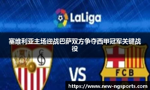 塞维利亚主场迎战巴萨双方争夺西甲冠军关键战役